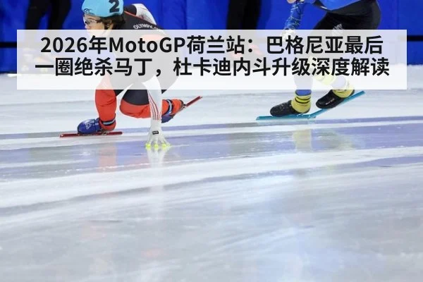 2026年MotoGP荷兰站:巴格尼亚最后一圈绝杀马丁,杜卡迪内斗升级深度解读