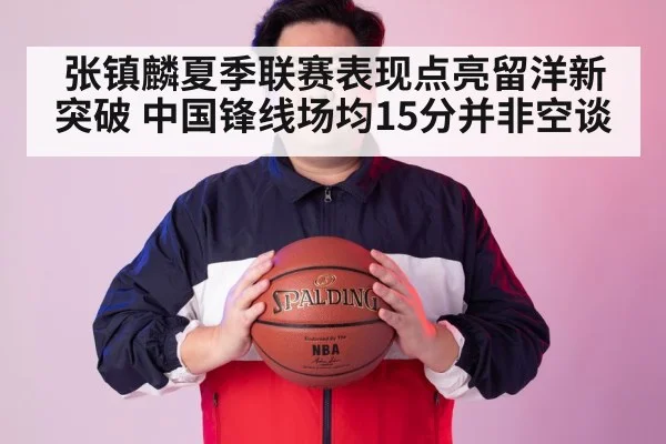 张镇麟夏季联赛表现点亮留洋新突破 中国锋线场均15分并非空谈