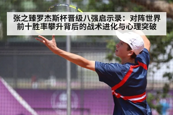 张之臻罗杰斯杯晋级八强启示录:对阵世界前十胜率攀升背后的战术进化与心理突破